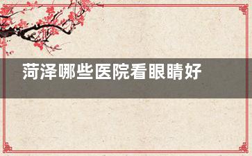 菏泽哪些医院看眼睛好？靓目眼科|福仁眼科|华厦眼科看眼睛人气大|价格公道
